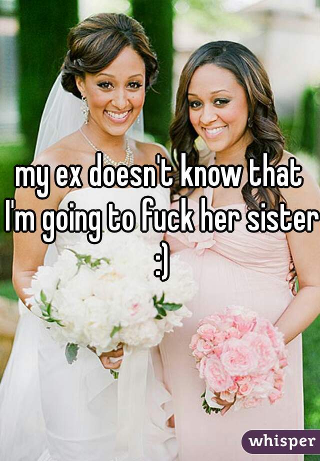 my ex doesn't know that I'm going to fuck her sister :)