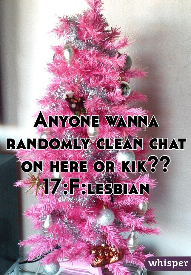 Anyone wanna randomly clean chat on here or kik?? 17:F:lesbian