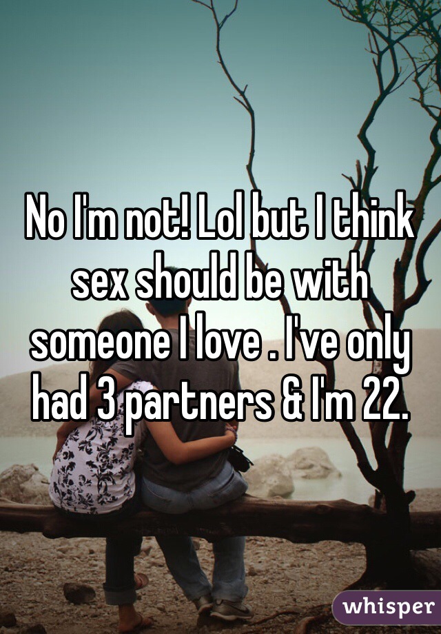 No I'm not! Lol but I think sex should be with someone I love . I've only had 3 partners & I'm 22.