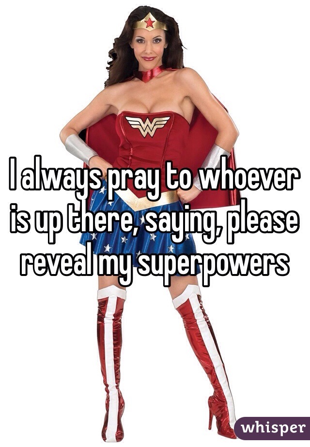 I always pray to whoever is up there, saying, please reveal my superpowers