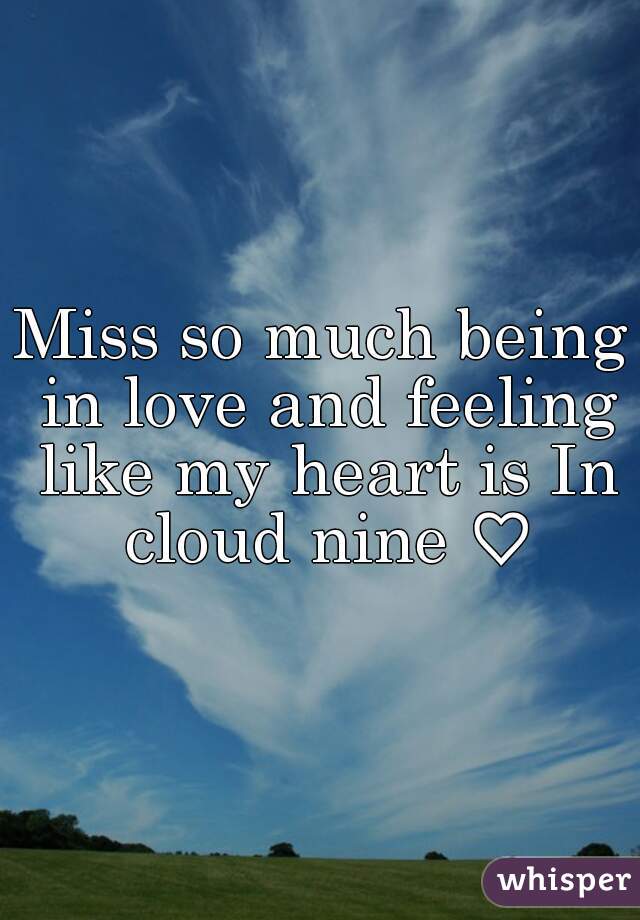 Miss so much being in love and feeling like my heart is In cloud nine ♡