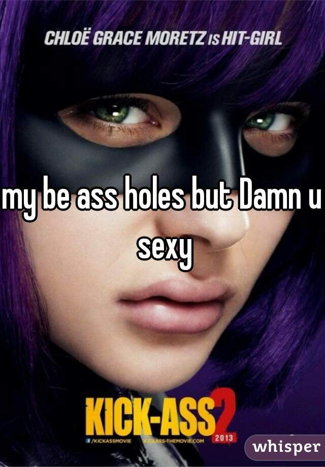 my be ass holes but Damn u sexy