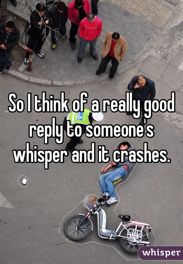 So I think of a really good reply to someone's whisper and it crashes. 