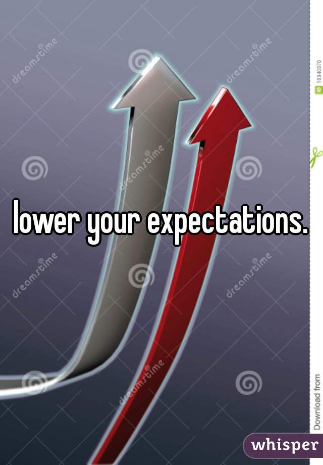 lower your expectations.