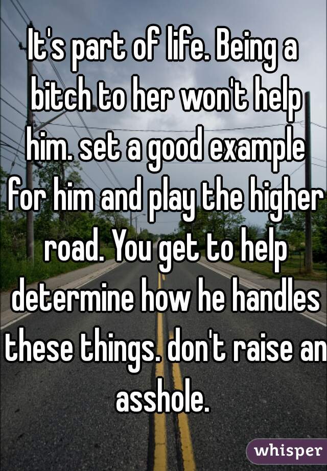 It's part of life. Being a bitch to her won't help him. set a good example for him and play the higher road. You get to help determine how he handles these things. don't raise an asshole. 