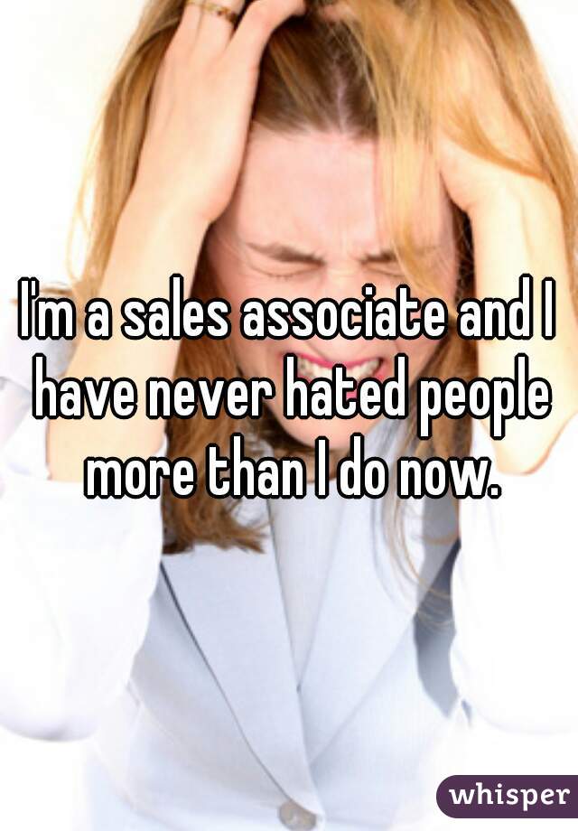 I'm a sales associate and I have never hated people more than I do now.