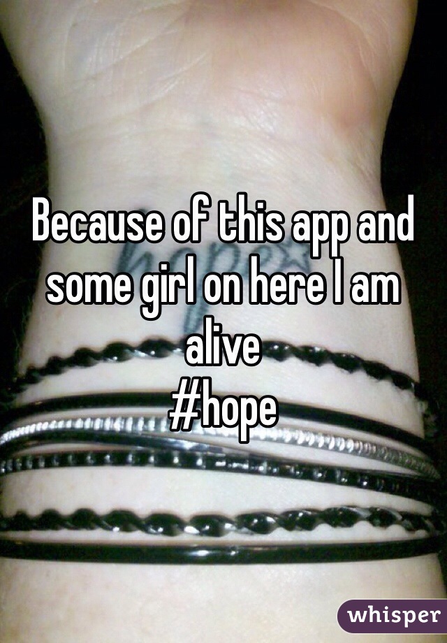 Because of this app and some girl on here I am alive 
#hope 