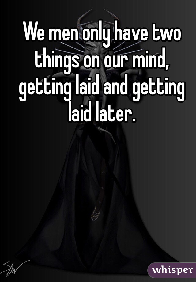 We men only have two things on our mind, getting laid and getting laid later. 