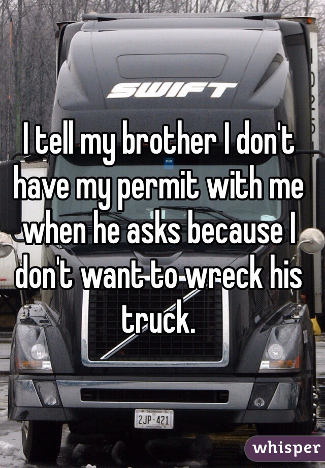 I tell my brother I don't have my permit with me when he asks because I don't want to wreck his truck. 