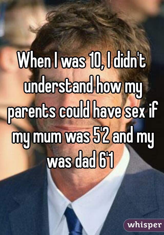 When I was 10, I didn't understand how my parents could have sex if my mum was 5'2 and my was dad 6'1  