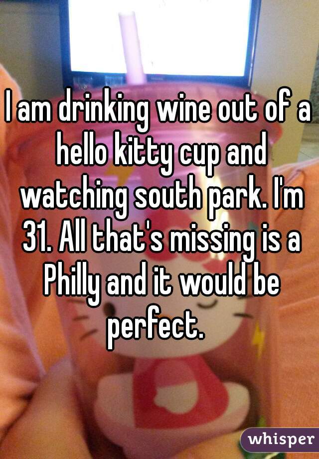 I am drinking wine out of a hello kitty cup and watching south park. I'm 31. All that's missing is a Philly and it would be perfect.  
