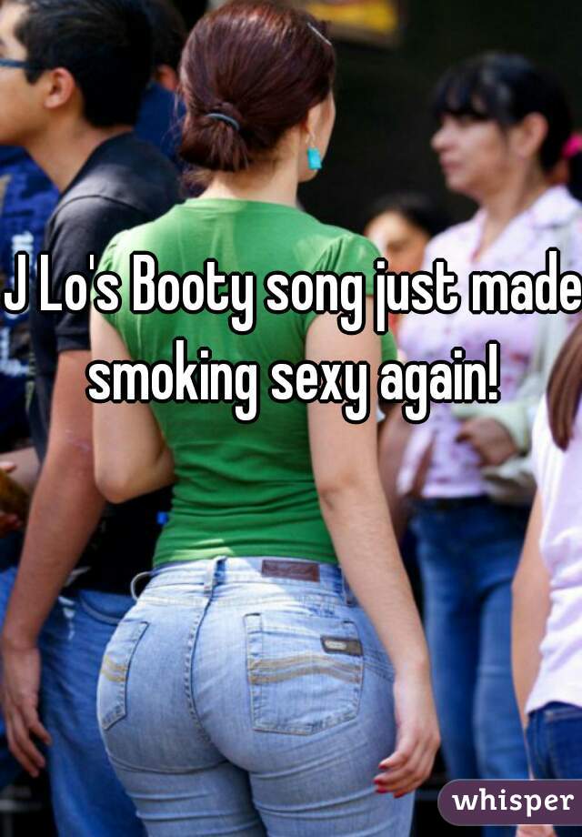 J Lo's Booty song just made smoking sexy again! 