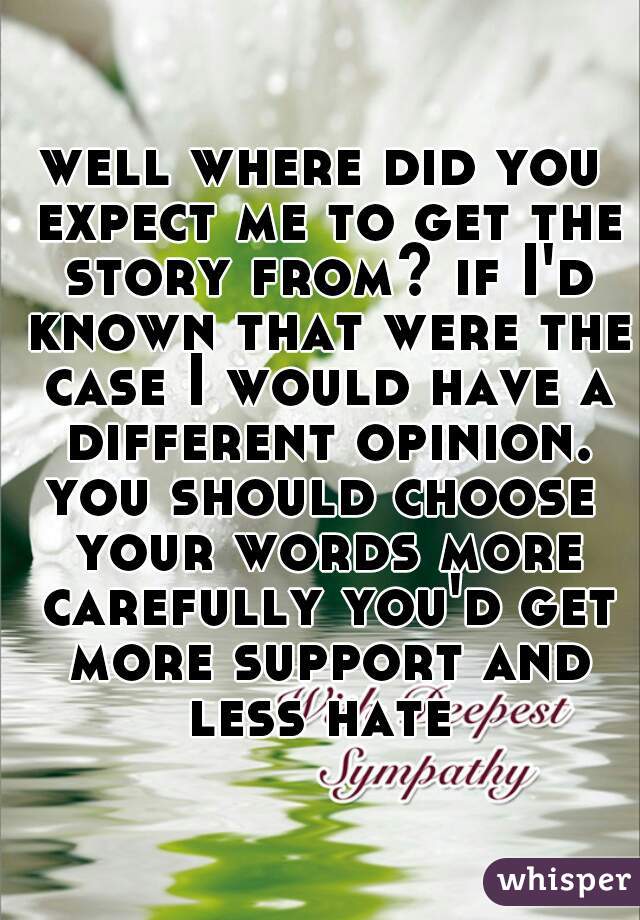 well where did you expect me to get the story from? if I'd known that were the case I would have a different opinion.
you should choose your words more carefully you'd get more support and less hate 