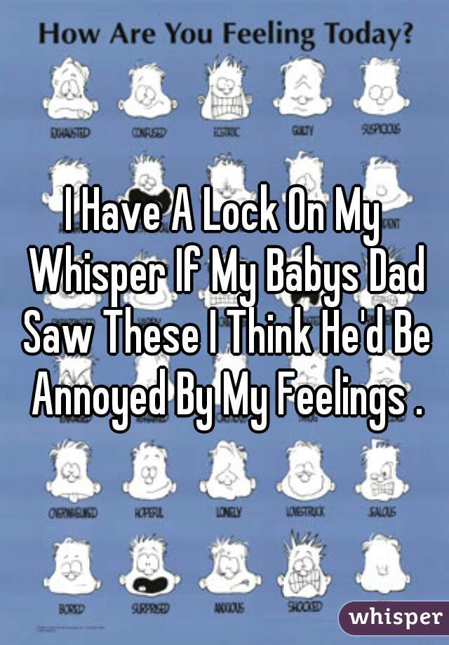 I Have A Lock On My Whisper If My Babys Dad Saw These I Think He'd Be Annoyed By My Feelings .