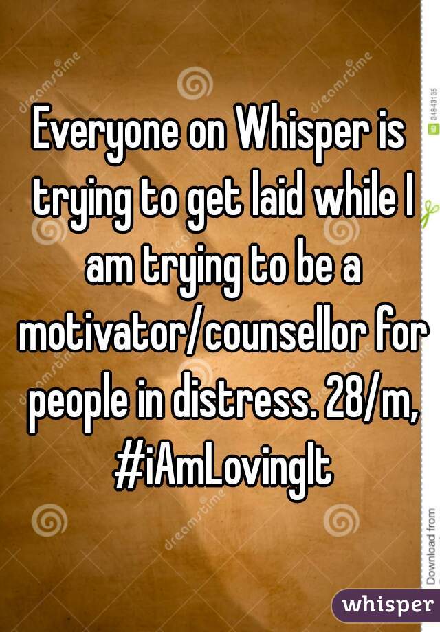 Everyone on Whisper is trying to get laid while I am trying to be a motivator/counsellor for people in distress. 28/m, #iAmLovingIt