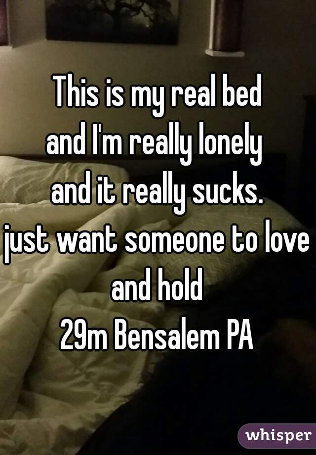This is my real bed
and I'm really lonely 
and it really sucks.
just want someone to love and hold 
29m Bensalem PA