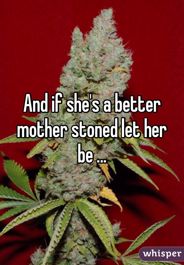And if she's a better mother stoned let her be ...