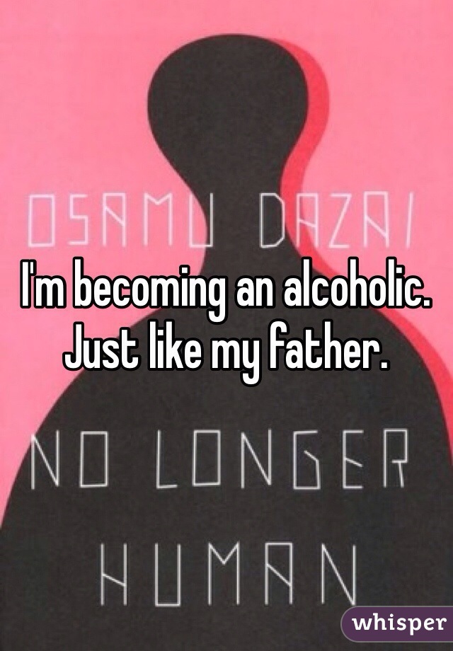 I'm becoming an alcoholic. Just like my father.