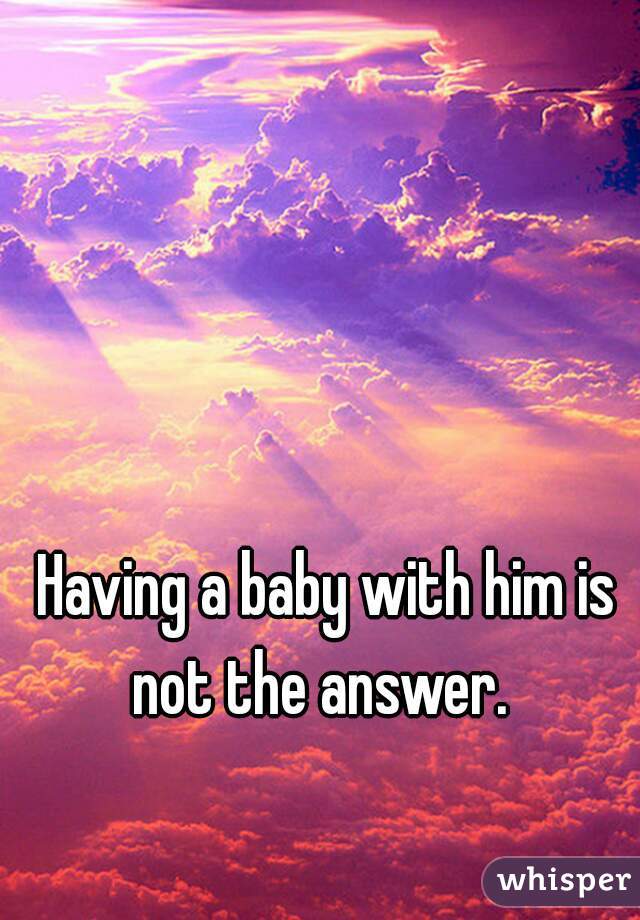 Having a baby with him is not the answer.  