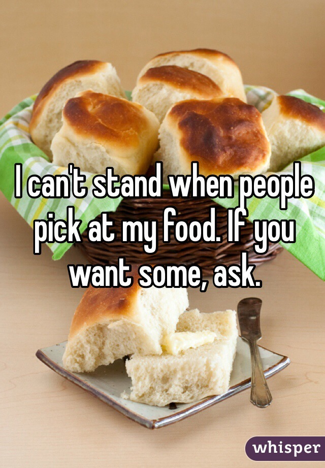 I can't stand when people pick at my food. If you want some, ask. 