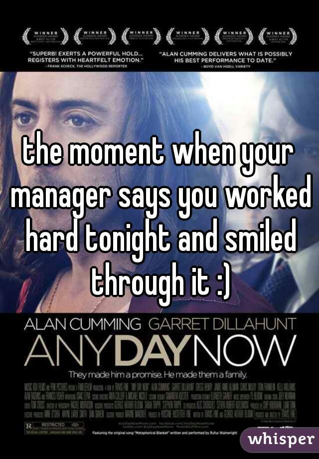 the moment when your manager says you worked hard tonight and smiled through it :)