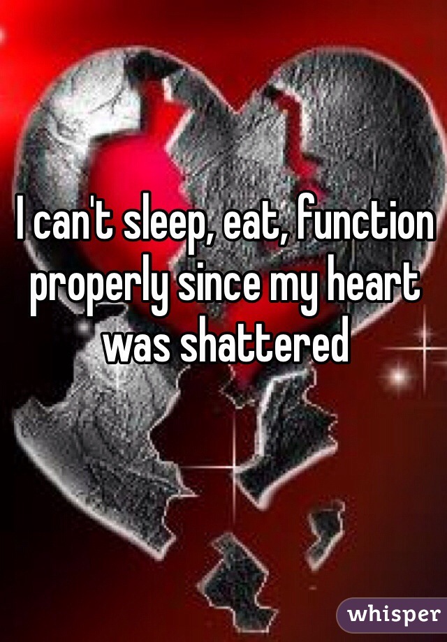 I can't sleep, eat, function properly since my heart was shattered 
