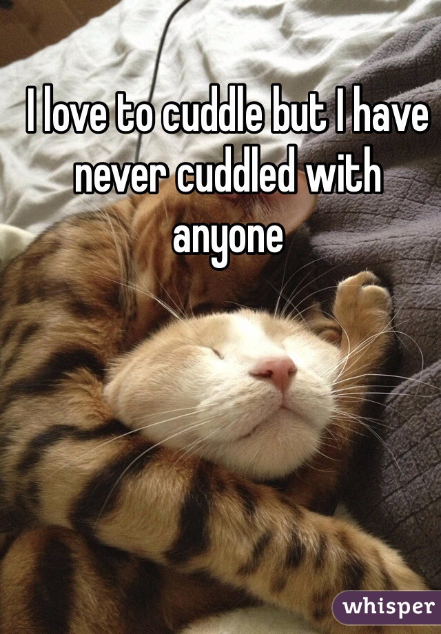 I love to cuddle but I have never cuddled with anyone 
