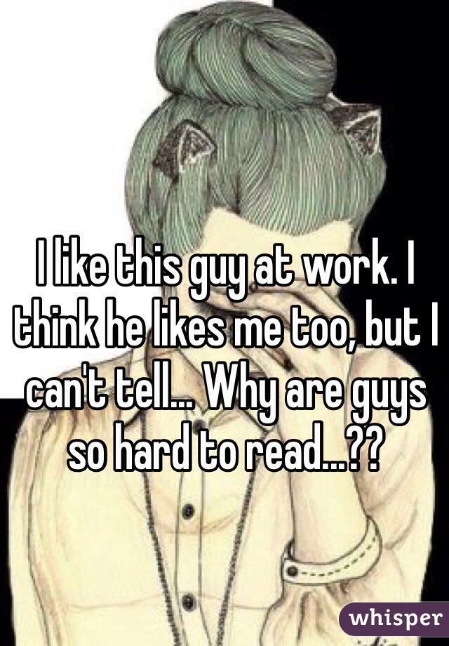 I like this guy at work. I think he likes me too, but I can't tell... Why are guys so hard to read...?? 