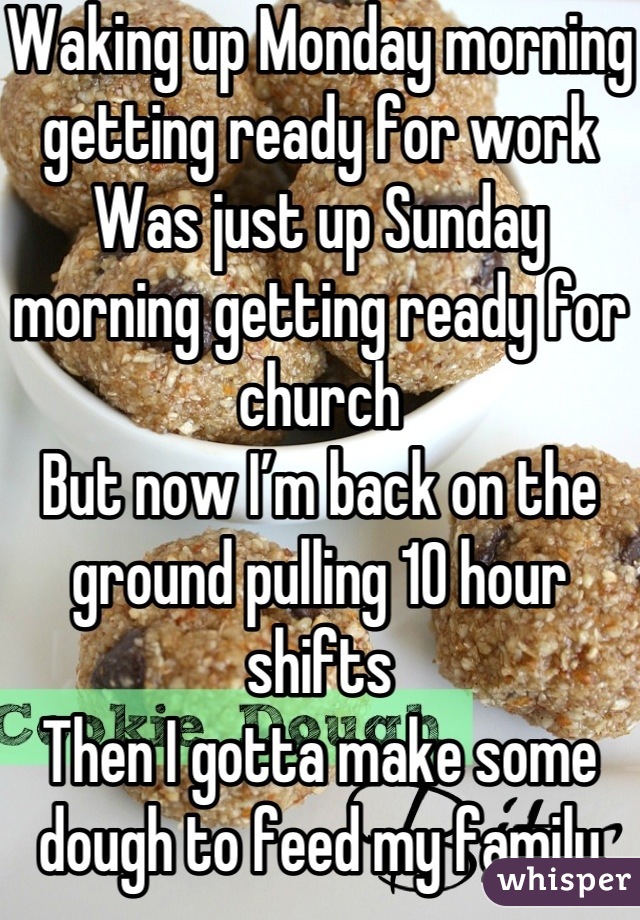 Waking up Monday morning getting ready for work
Was just up Sunday morning getting ready for church
But now I’m back on the ground pulling 10 hour shifts
Then I gotta make some dough to feed my family and kids