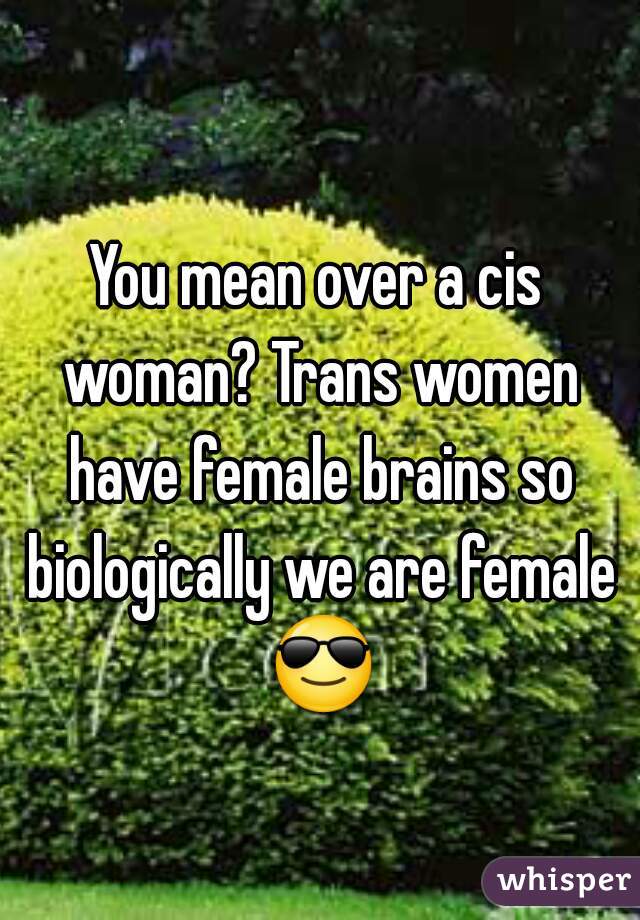 You mean over a cis woman? Trans women have female brains so biologically we are female 😎 