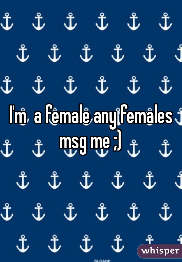 I'm  a female any females msg me ;)
