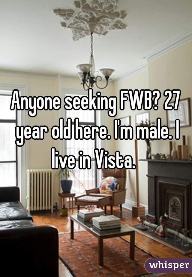 Anyone seeking FWB? 27 year old here. I'm male. I live in Vista.  