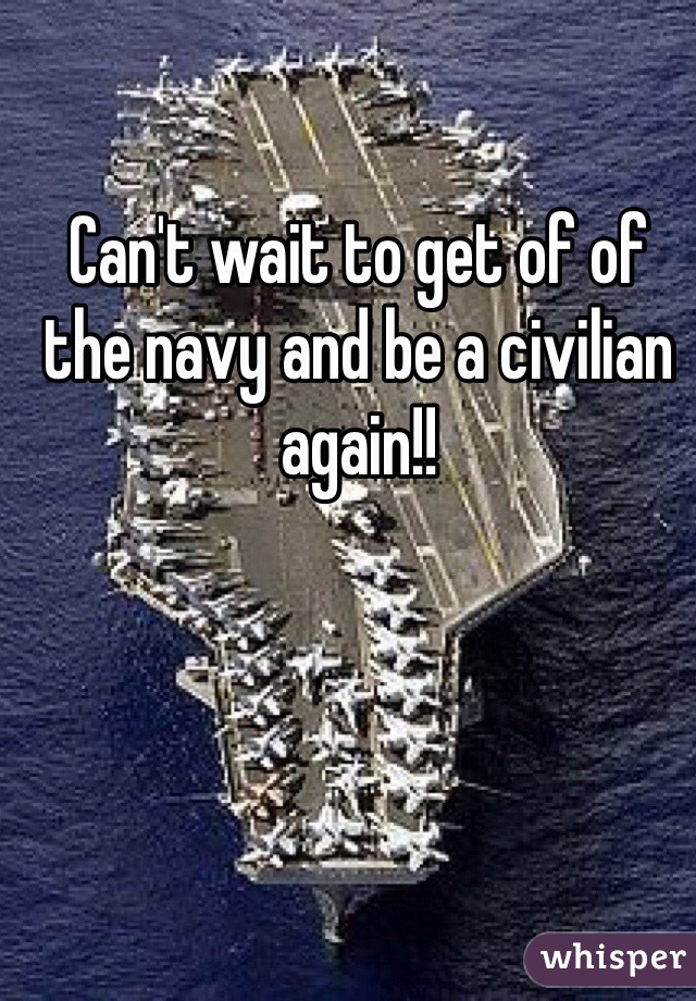 Can't wait to get of of the navy and be a civilian again!!