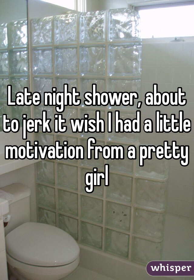 Late night shower, about to jerk it wish I had a little motivation from a pretty girl 