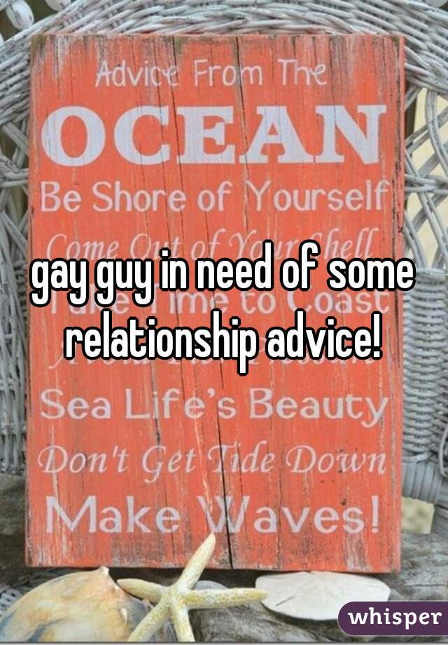 gay guy in need of some relationship advice! 
