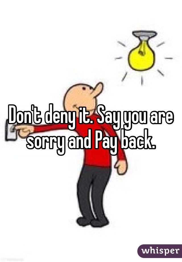 Don't deny it. Say you are sorry and Pay back.