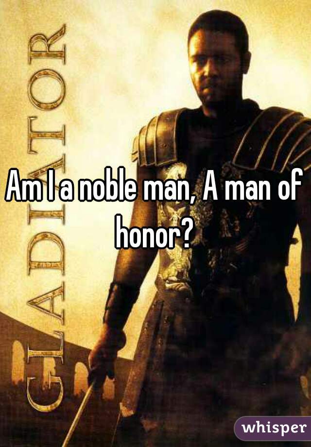 Am I a noble man, A man of honor? 
