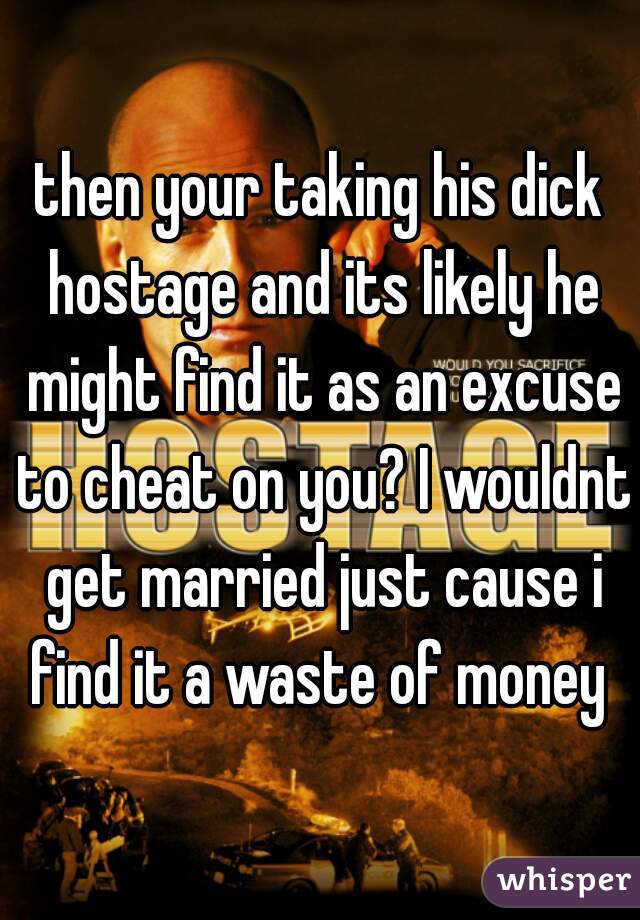 then your taking his dick hostage and its likely he might find it as an excuse to cheat on you? I wouldnt get married just cause i find it a waste of money 