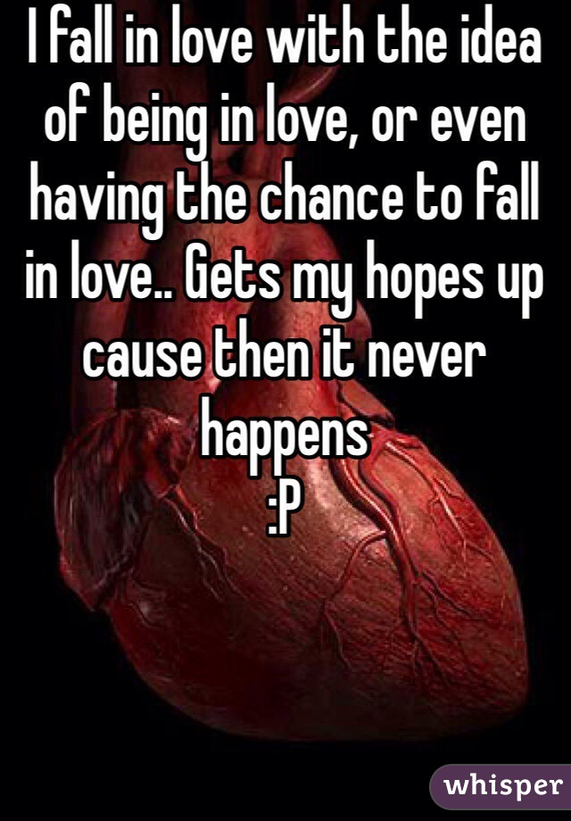 I fall in love with the idea of being in love, or even having the chance to fall in love.. Gets my hopes up cause then it never happens 
:P
