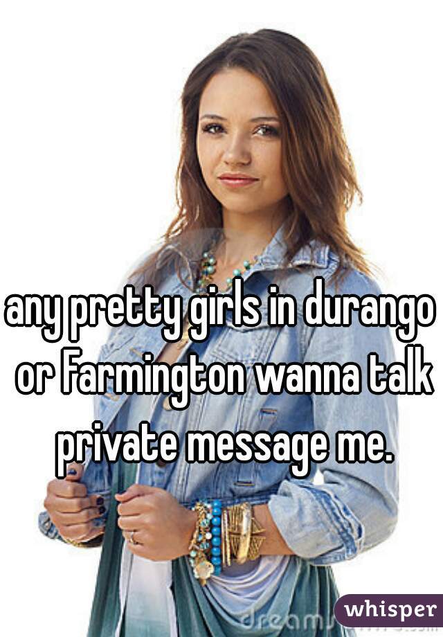 any pretty girls in durango or Farmington wanna talk private message me.
