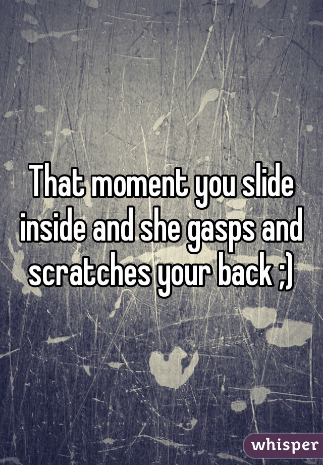 That moment you slide inside and she gasps and scratches your back ;)