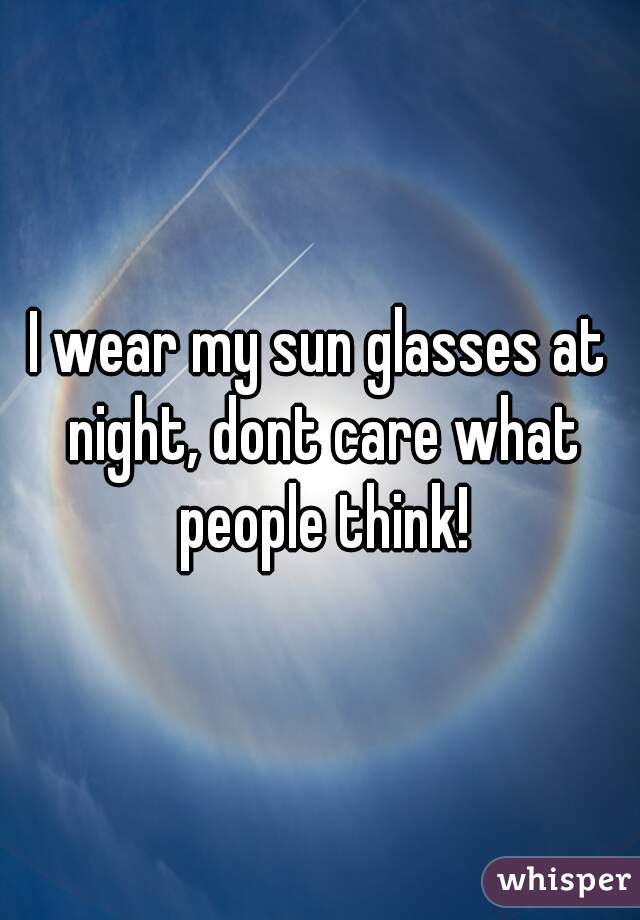 I wear my sun glasses at night, dont care what people think!