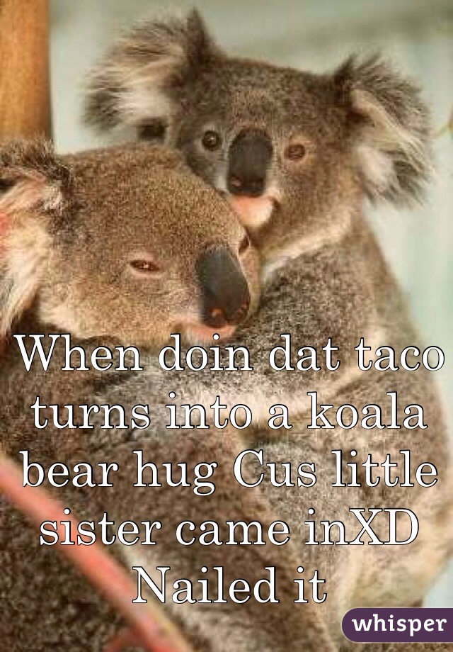 When doin dat taco turns into a koala bear hug Cus little sister came inXD 
Nailed it
