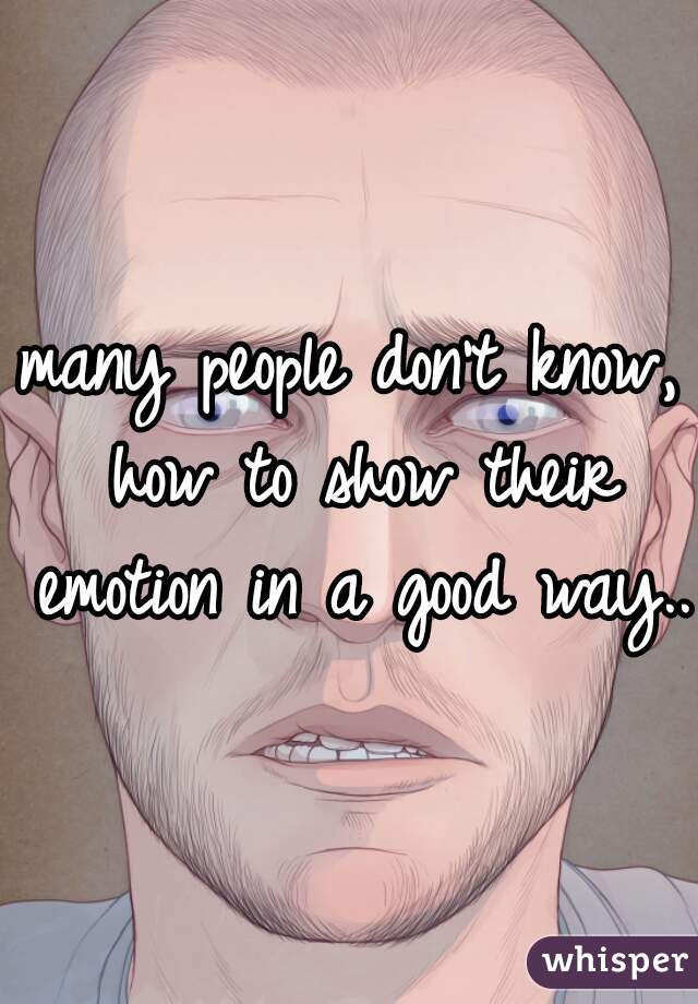 many people don't know, how to show their emotion in a good way...