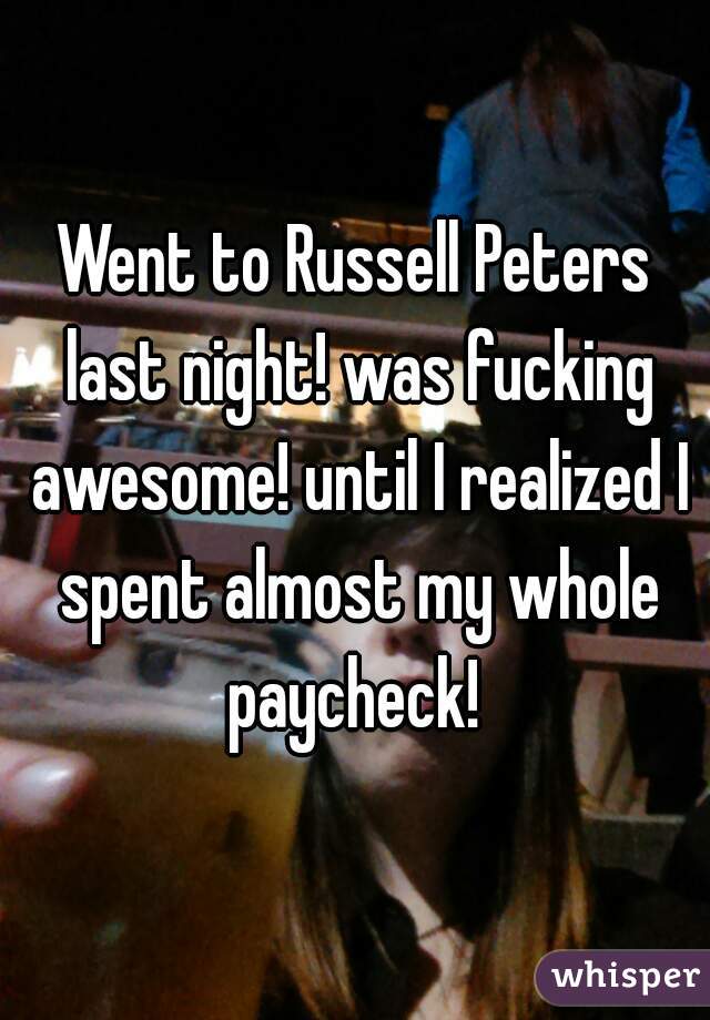 Went to Russell Peters last night! was fucking awesome! until I realized I spent almost my whole paycheck! 