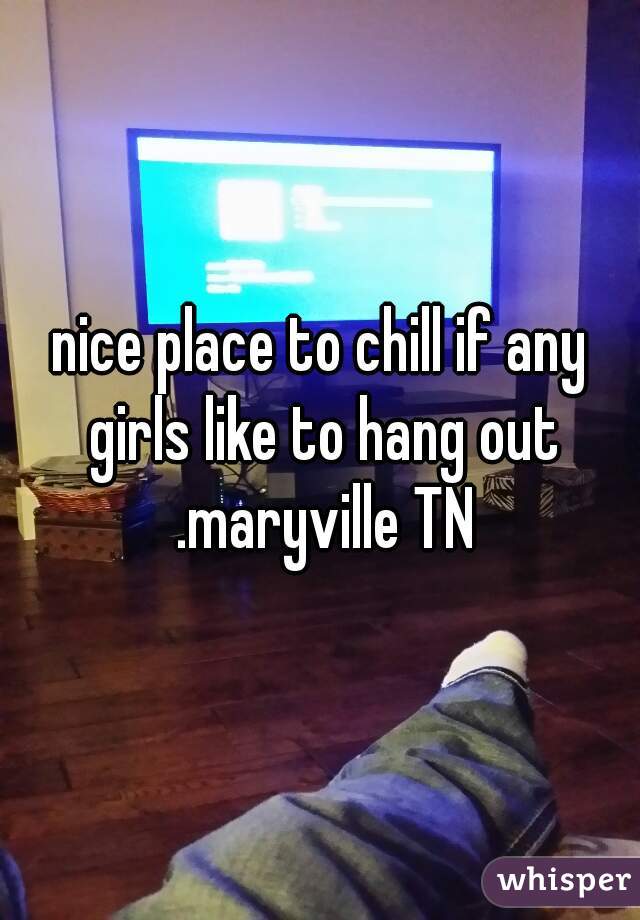 nice place to chill if any girls like to hang out .maryville TN