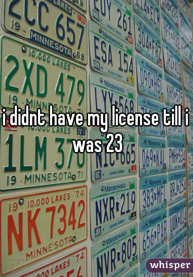 i didnt have my license till i was 23