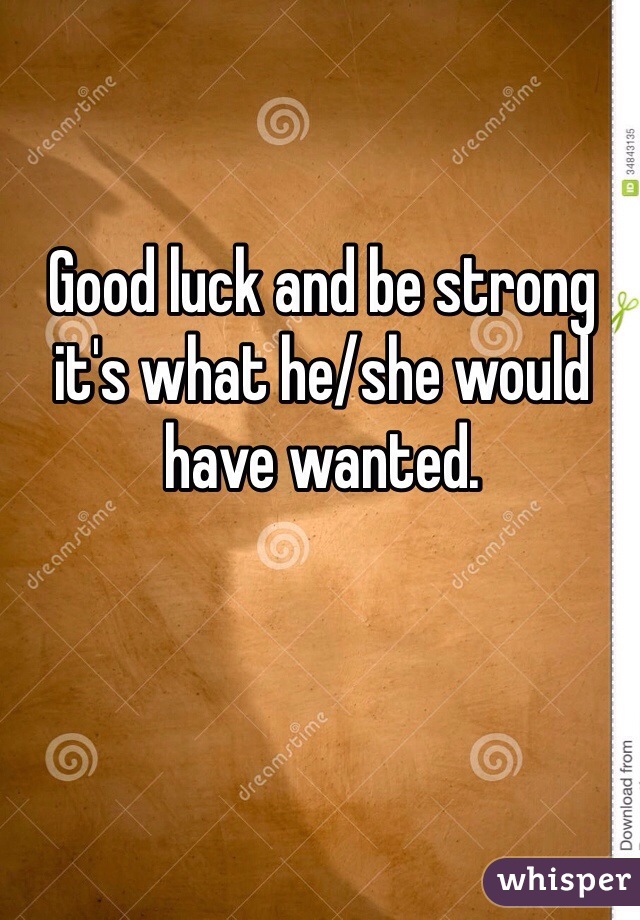 Good luck and be strong it's what he/she would have wanted.
