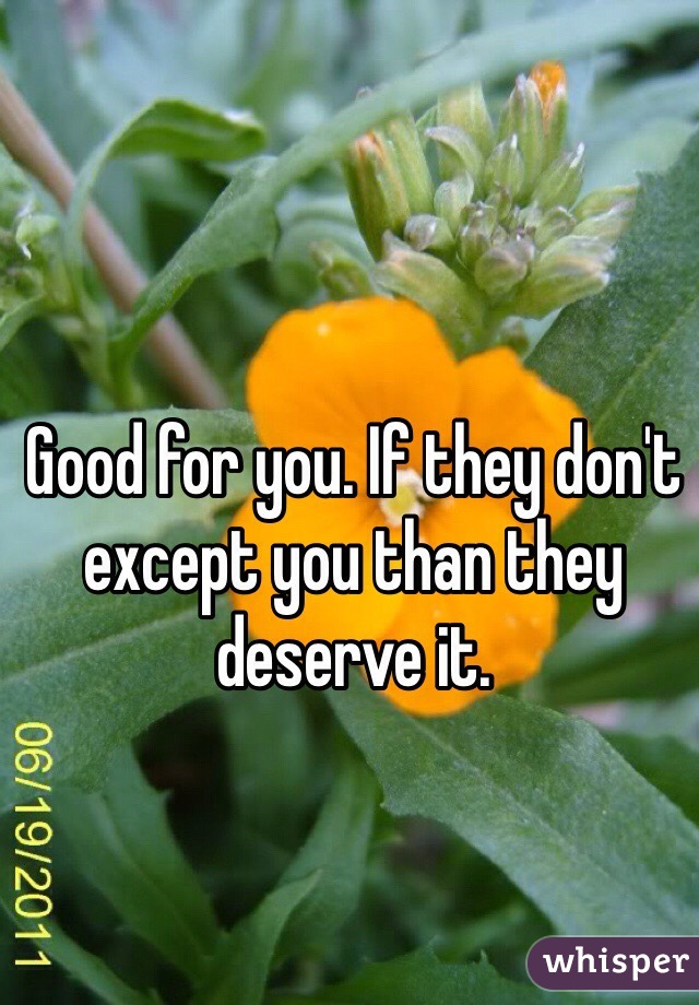 Good for you. If they don't except you than they deserve it. 