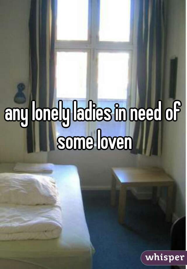 any lonely ladies in need of some loven